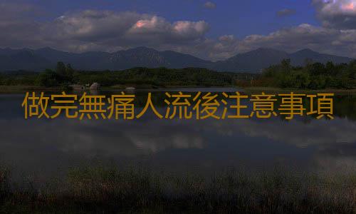 做完無痛人流後注意事項有哪些呢?