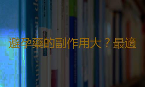 避孕藥的副作用大?最適合年輕女孩的避孕方法